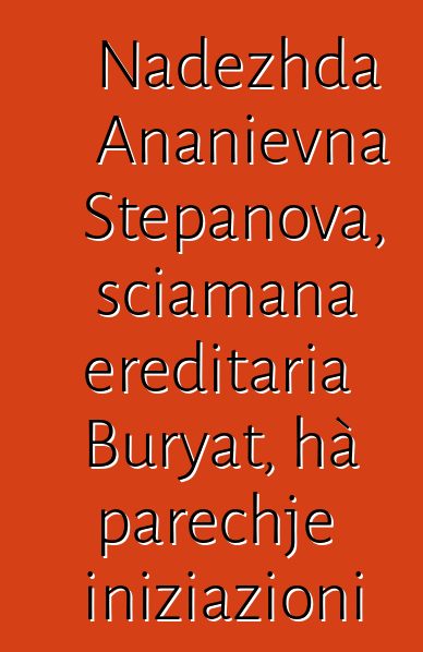 Nadezhda Ananievna Stepanova, sciamana ereditaria Buryat, hà parechje iniziazioni