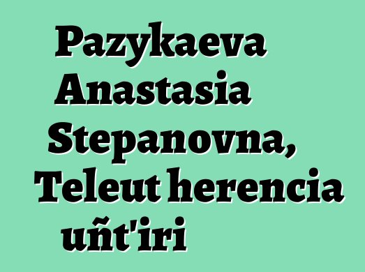 Pazykaeva Anastasia Stepanovna, Teleut herencia uñt’iri