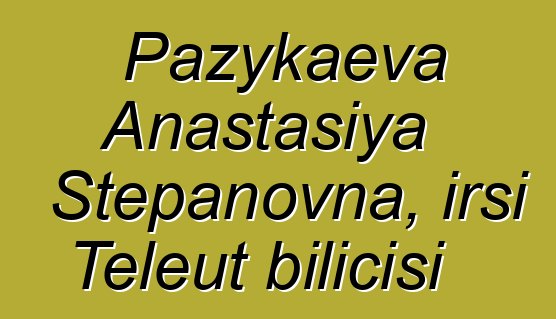 Pazykaeva Anastasiya Stepanovna, irsi Teleut bilicisi