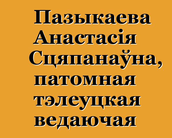 Пазыкаева Анастасія Сцяпанаўна, патомная тэлеуцкая ведаючая