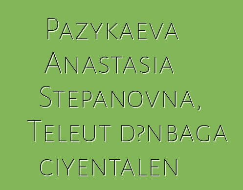 Pazykaeva Anastasia Stepanovna, Teleut dɔnbaga ciyɛntalen