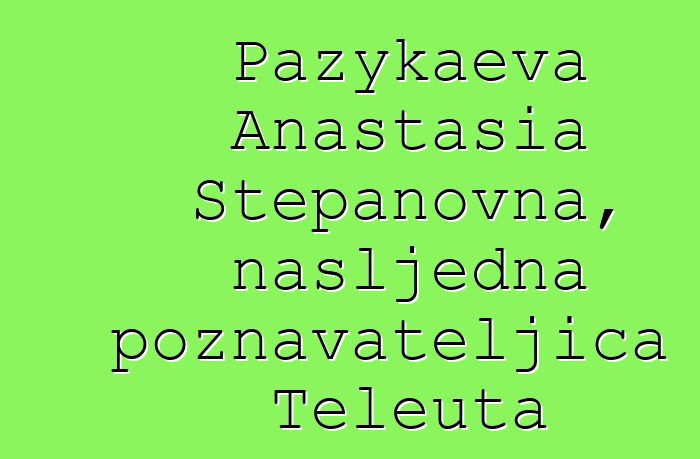 Pazykaeva Anastasia Stepanovna, nasljedna poznavateljica Teleuta