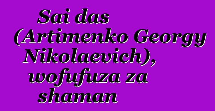 Sai das (Artimenko Georgy Nikolaevich), wofufuza za shaman