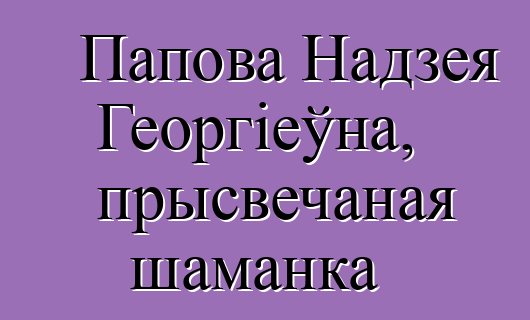 Папова Надзея Георгіеўна, прысвечаная шаманка