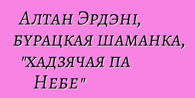 Алтан Эрдэні, бурацкая шаманка, "хадзячая па Небе"