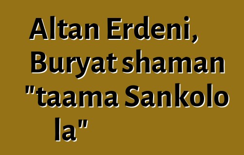 Altan Erdeni, Buryat shaman "taama Sankolo la"