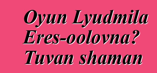 Oyun Lyudmila Eres-oolovna، Tuvan shaman