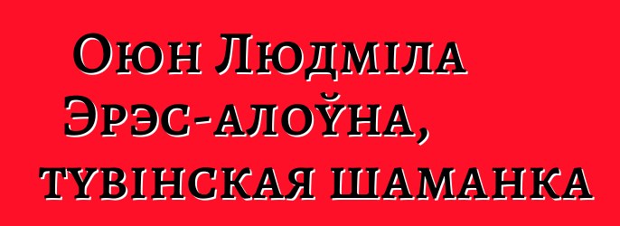 Оюн Людміла Эрэс-алоўна, тувінская шаманка