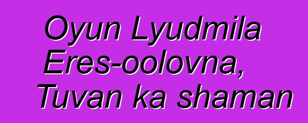 Oyun Lyudmila Eres-oolovna, Tuvan ka shaman