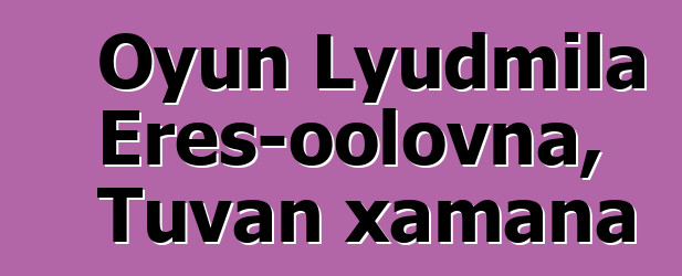 Oyun Lyudmila Eres-oolovna, Tuvan xamana