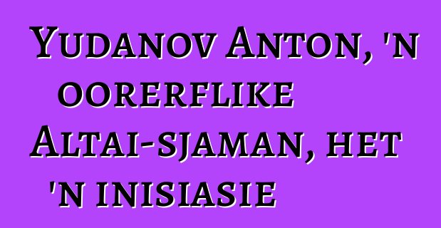 Yudanov Anton, 'n oorerflike Altai-sjaman, het 'n inisiasie