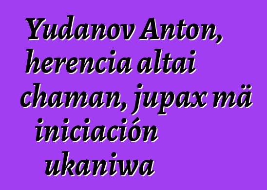 Yudanov Anton, herencia altai chaman, jupax mä iniciación ukaniwa