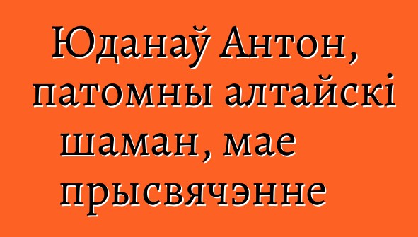 Юданаў Антон, патомны алтайскі шаман, мае прысвячэнне