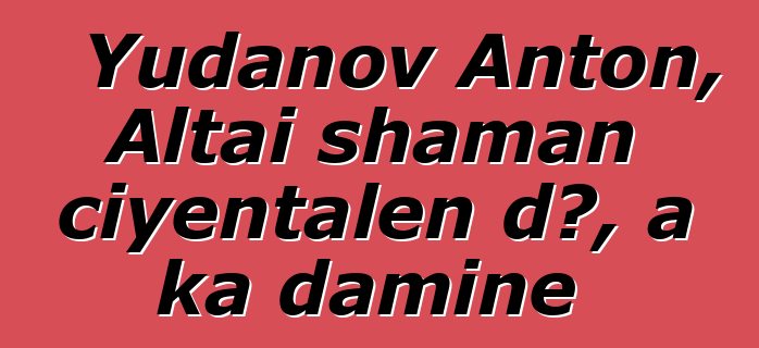 Yudanov Anton, Altai shaman ciyɛntalen dɔ, a ka daminɛ