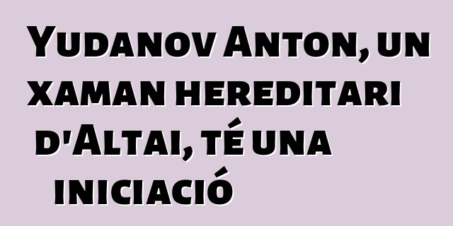 Yudanov Anton, un xaman hereditari d'Altai, té una iniciació