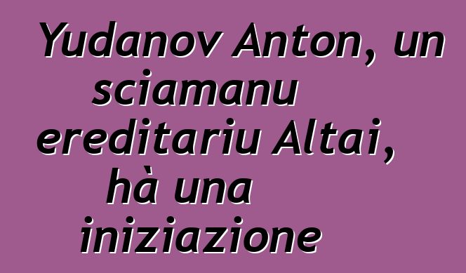 Yudanov Anton, un sciamanu ereditariu Altai, hà una iniziazione