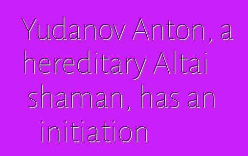 Yudanov Anton, a hereditary Altai shaman, has an initiation