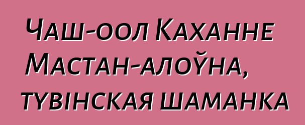 Чаш-оол Каханне Мастан-алоўна, тувінская шаманка