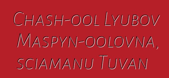 Chash-ool Lyubov Maspyn-oolovna, sciamanu Tuvan