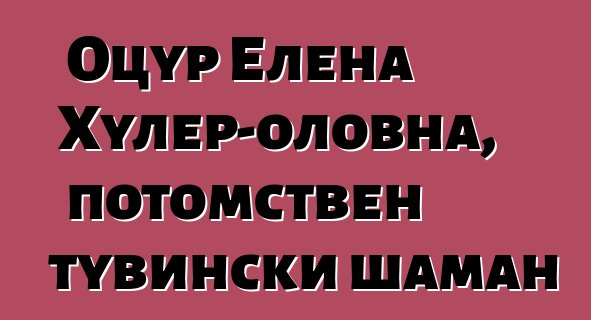 Оцур Елена Хулер-оловна, потомствен тувински шаман