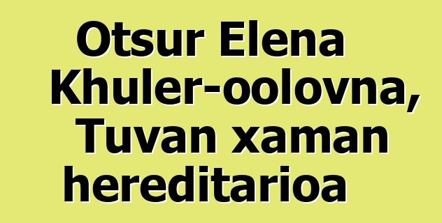 Otsur Elena Khuler-oolovna, Tuvan xaman hereditarioa