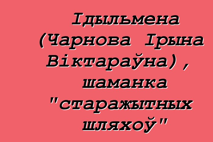 Ідыльмена (Чарнова Ірына Віктараўна), шаманка "старажытных шляхоў"