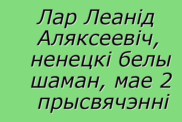 Лар Леанід Аляксеевіч, ненецкі белы шаман, мае 2 прысвячэнні