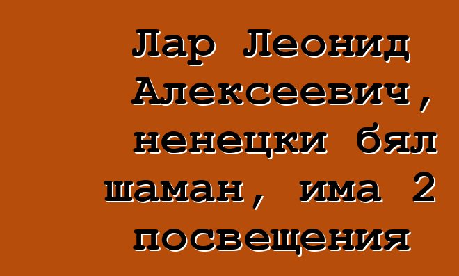 Лар Леонид Алексеевич, ненецки бял шаман, има 2 посвещения