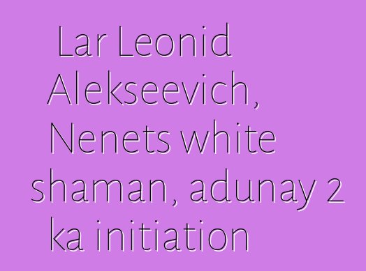 Lar Leonid Alekseevich, Nenets white shaman, adunay 2 ka initiation