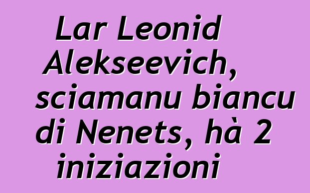 Lar Leonid Alekseevich, sciamanu biancu di Nenets, hà 2 iniziazioni