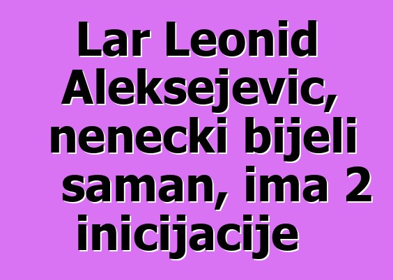 Lar Leonid Aleksejevič, nenečki bijeli šaman, ima 2 inicijacije