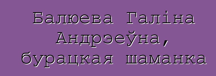 Балюева Галіна Андрэеўна, бурацкая шаманка