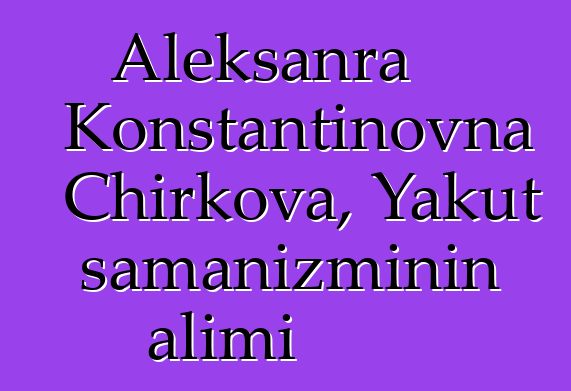 Aleksanra Konstantinovna Chirkova, Yakut şamanizminin alimi