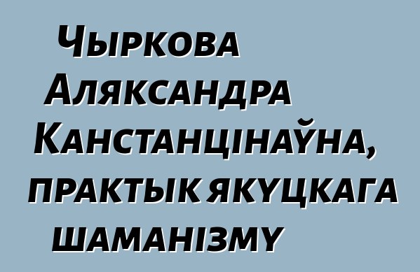 Чыркова Аляксандра Канстанцінаўна, практык якуцкага шаманізму