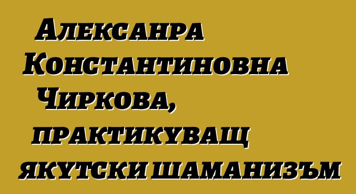 Алексанра Константиновна Чиркова, практикуващ якутски шаманизъм