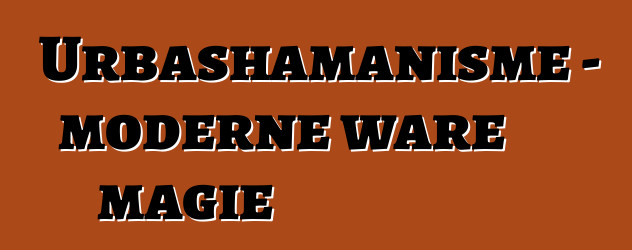 Urbashamanisme - moderne ware magie