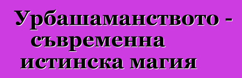 Урбашаманството - съвременна истинска магия