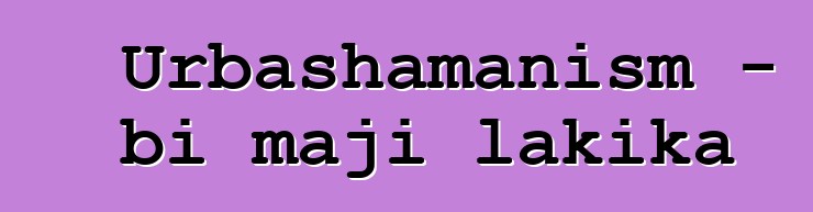 Urbashamanism - bi maji lakika
