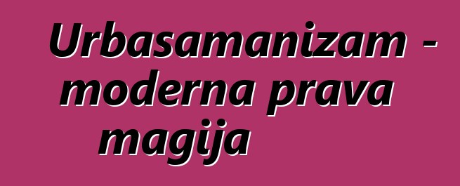 Urbašamanizam - moderna prava magija