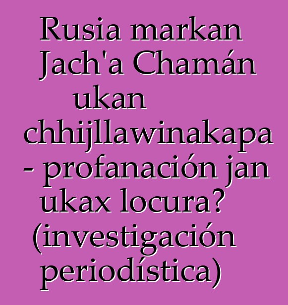 Rusia markan Jach’a Chamán ukan chhijllawinakapa - profanación jan ukax locura? (investigación periodística)