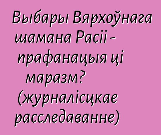 Выбары Вярхоўнага шамана Расіі - прафанацыя ці маразм? (журналісцкае расследаванне)