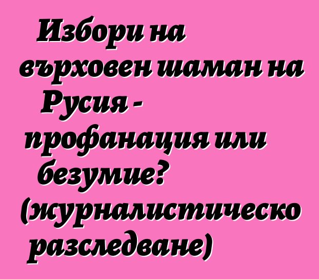 Избори на върховен шаман на Русия - профанация или безумие? (журналистическо разследване)