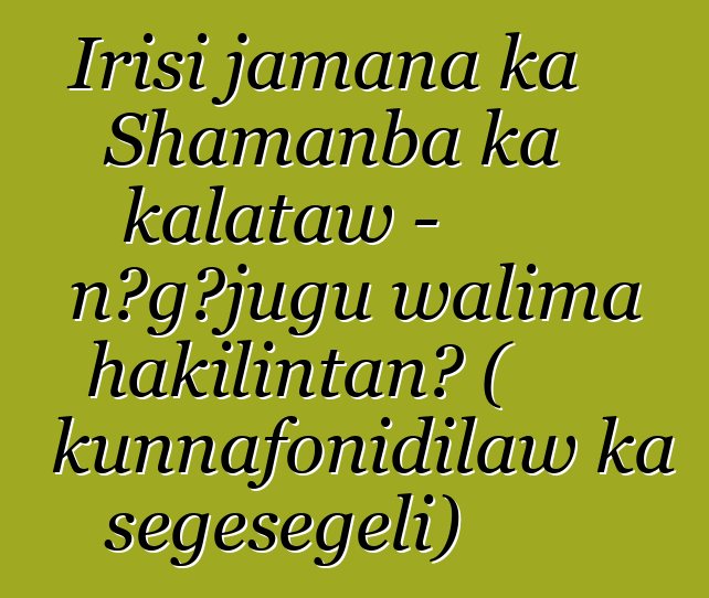 Irisi jamana ka Shamanba ka kalataw - nɔgɔjugu walima hakilintan? ( kunnafonidilaw ka sɛgɛsɛgɛli)