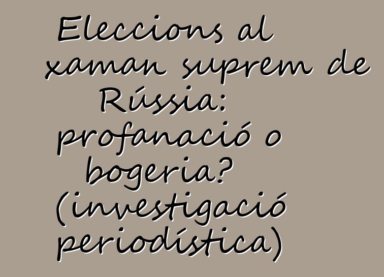 Eleccions al xaman suprem de Rússia: profanació o bogeria? (investigació periodística)