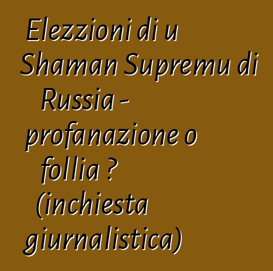 Elezzioni di u Shaman Supremu di Russia - profanazione o follia ? (inchiesta giurnalistica)