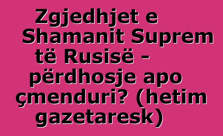 Zgjedhjet e Shamanit Suprem të Rusisë - përdhosje apo çmenduri? (hetim gazetaresk)