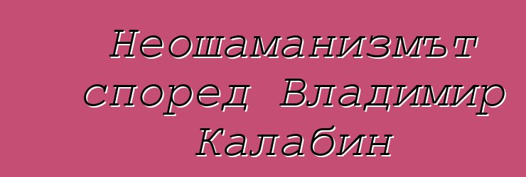 Неошаманизмът според Владимир Калабин