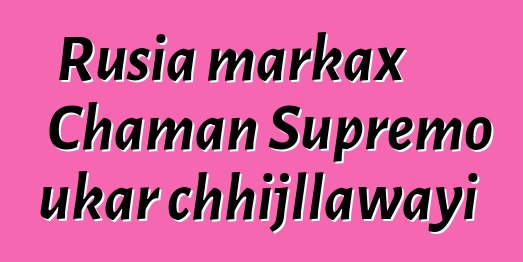 Rusia markax Chaman Supremo ukar chhijllawayi