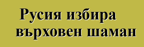 Русия избира върховен шаман