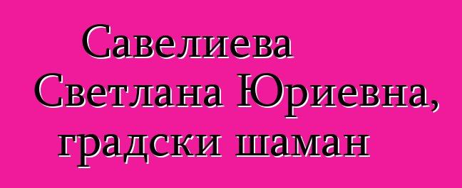 Савелиева Светлана Юриевна, градски шаман